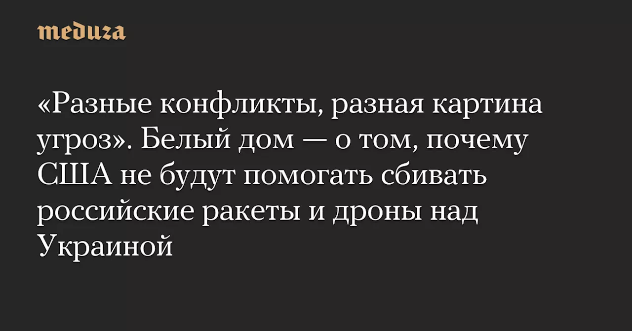 «Разные конфликты, разная картина угроз». Белый дом — о том, почему США не будут помогать сбивать российские ракеты и дроны над Украиной — Meduza