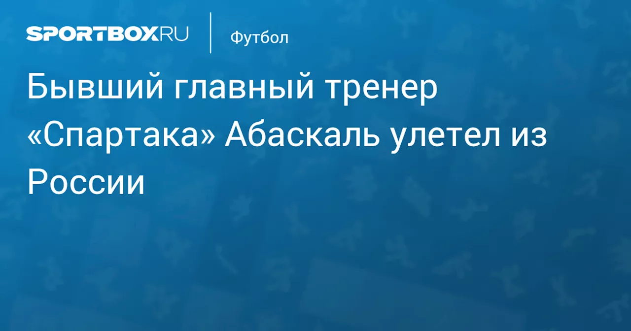 Бывший главный тренер «Спартака» Абаскаль улетел из России