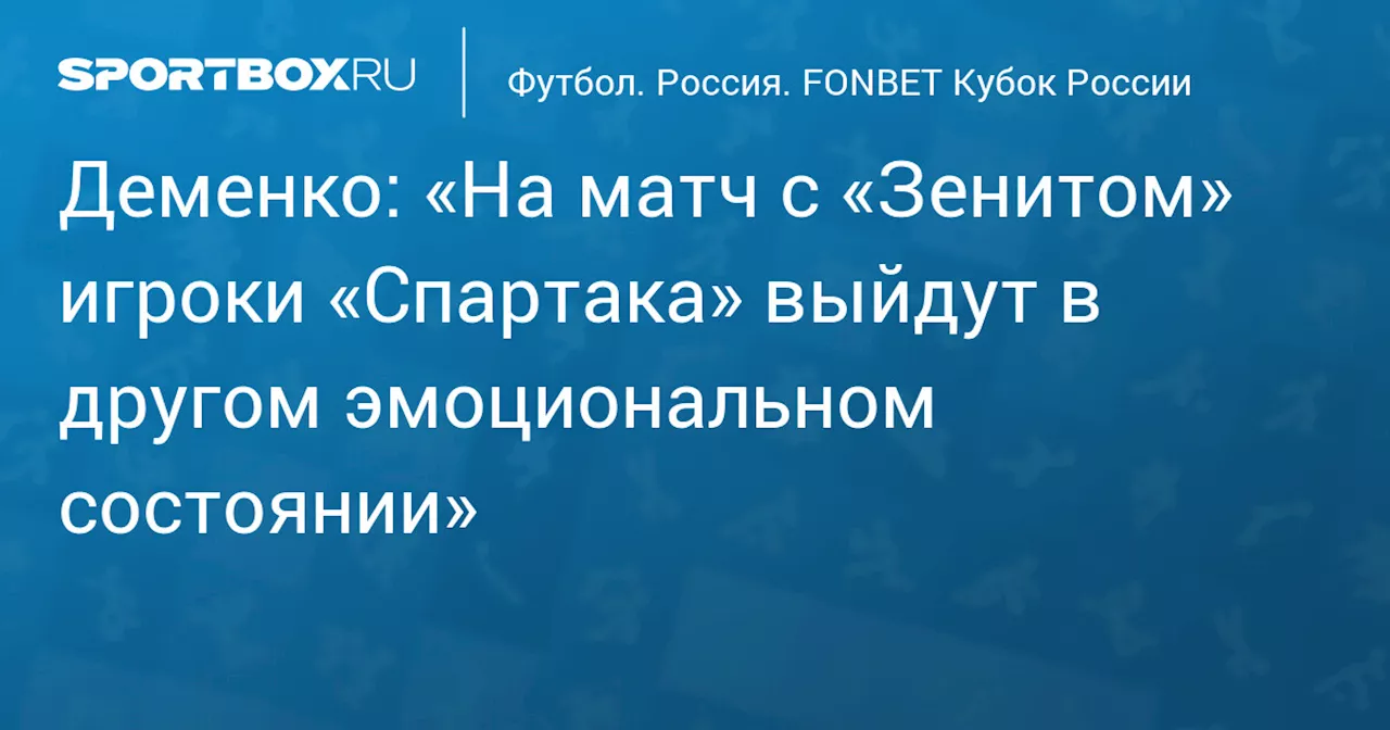 Деменко: «На матч с «Зенитом» игроки «Спартака» выйдут в другом эмоциональном состоянии»