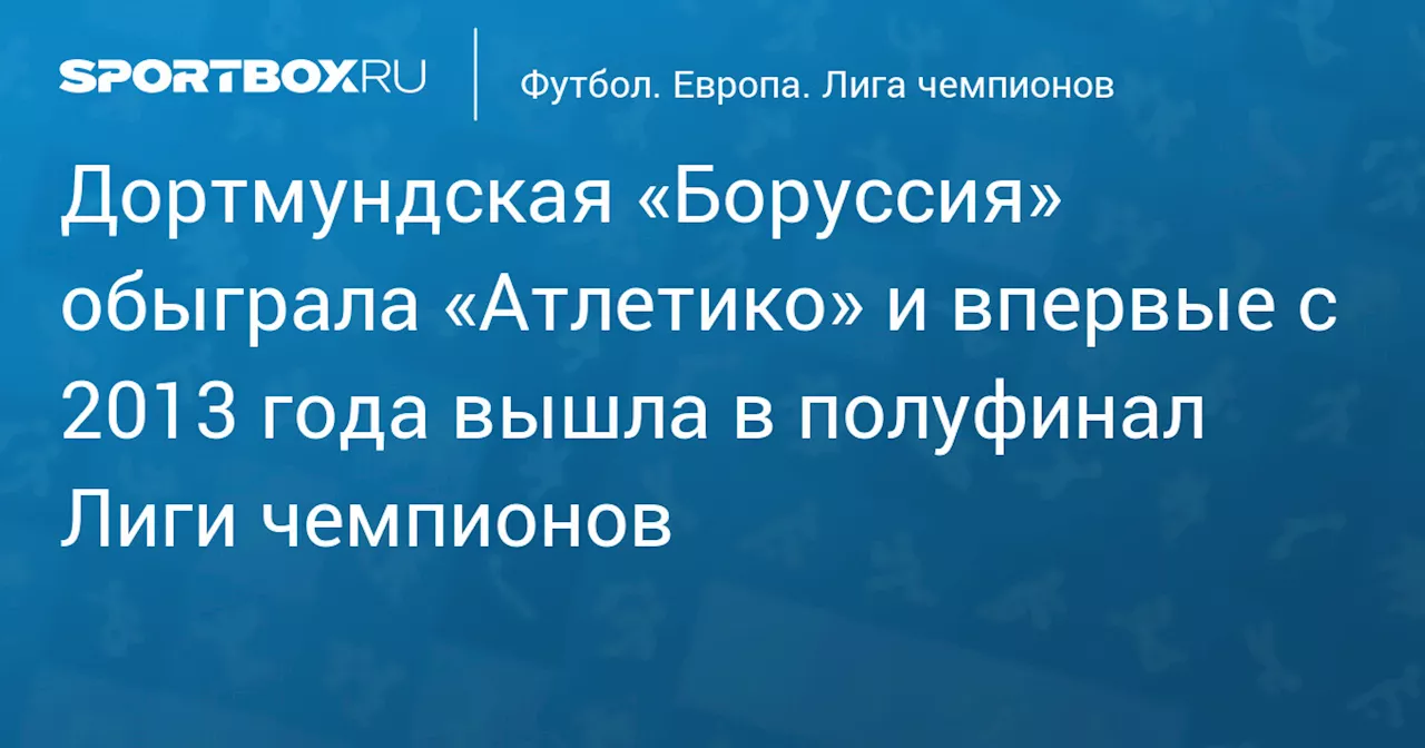 Дортмундская «Боруссия» обыграла «Атлетико» и впервые с 2013 года вышла в полуфинал Лиги чемпионов