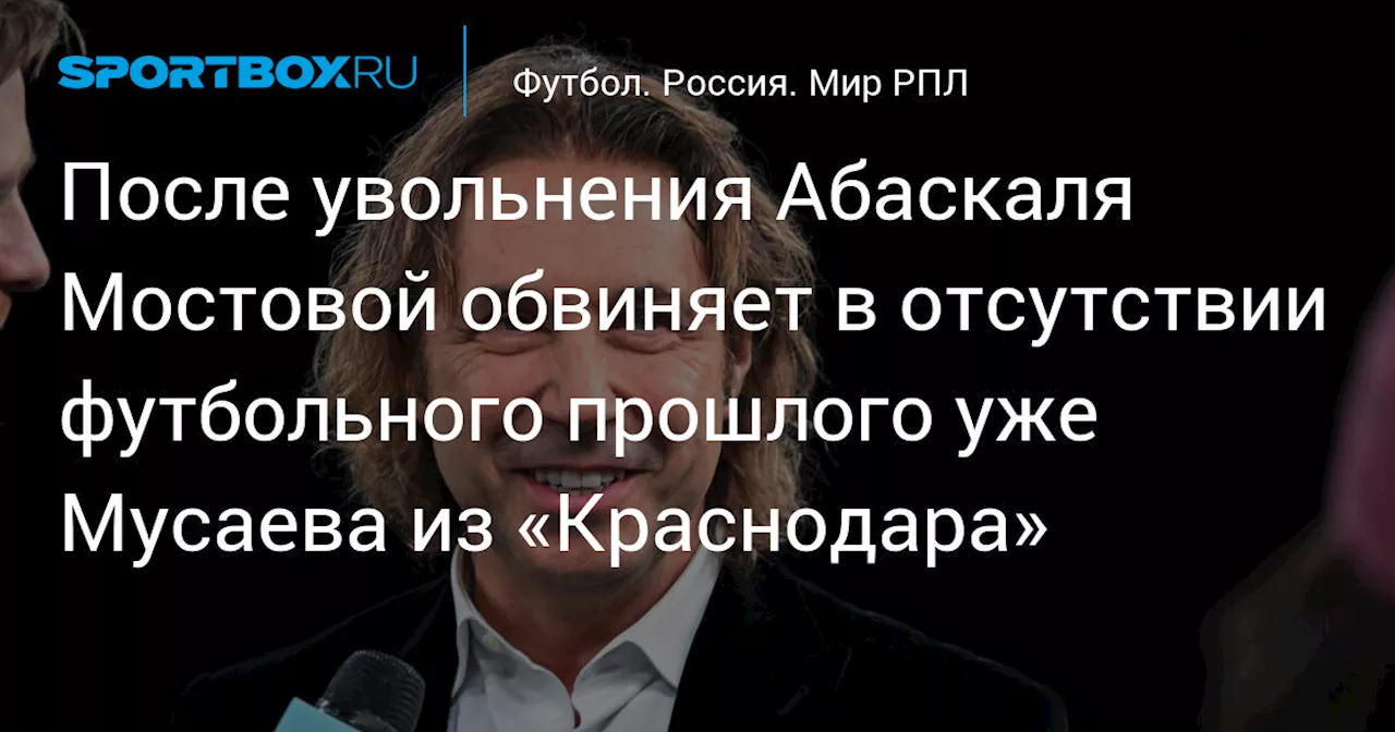 После увольнения Абаскаля Мостовой обвиняет в отсутствии футбольного прошлого уже Мусаева из «Краснодара»