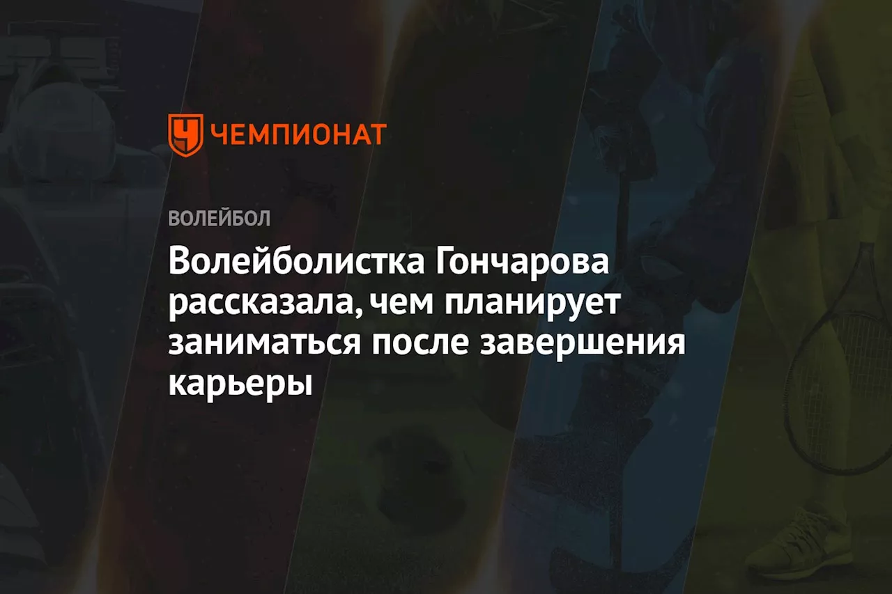 Волейболистка Гончарова рассказала, чем планирует заниматься после завершения карьеры