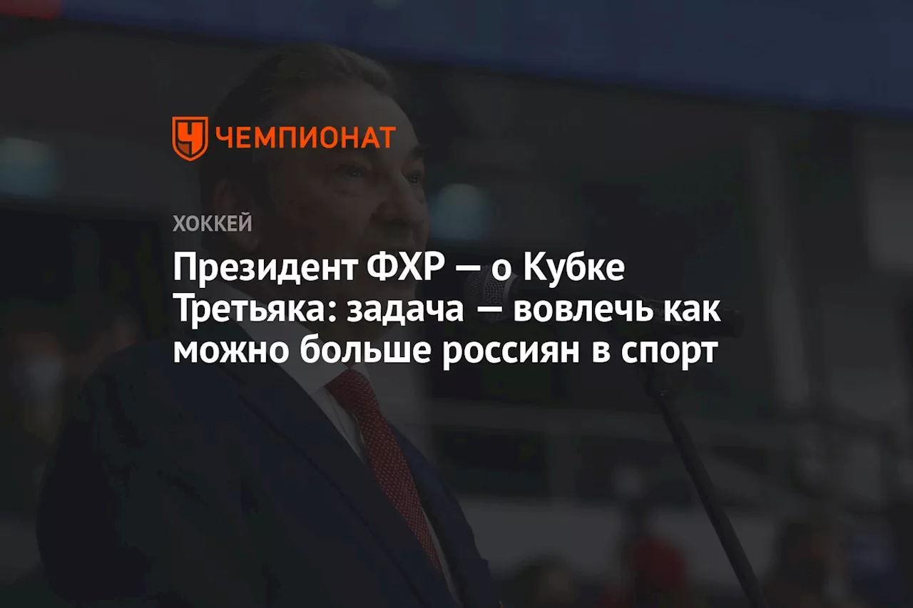 Президент ФХР — о Кубке Третьяка: задача — вовлечь как можно больше россиян в спорт