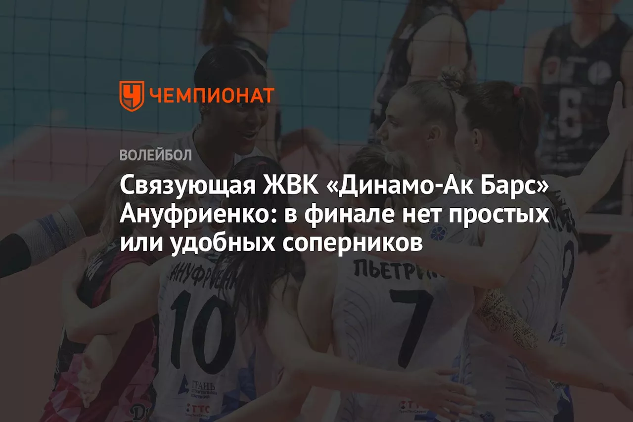 Связующая ЖВК «Динамо-Ак Барс» Ануфриенко: в финале нет простых или удобных соперников