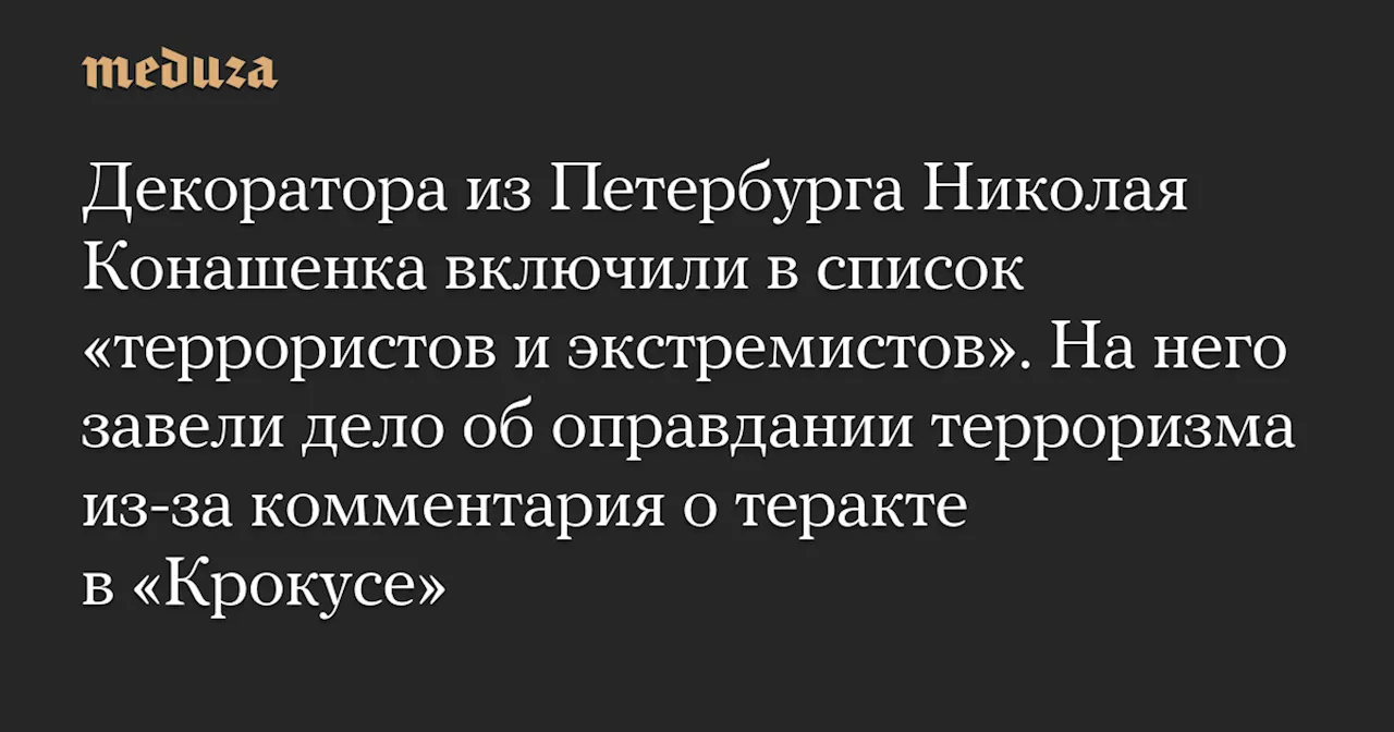 Декоратора из Петербурга Николая Конашенка включили в список «террористов и экстремистов». На него завели дело об оправдании терроризма из-за комментария о теракте в «Крокусе» — Meduza