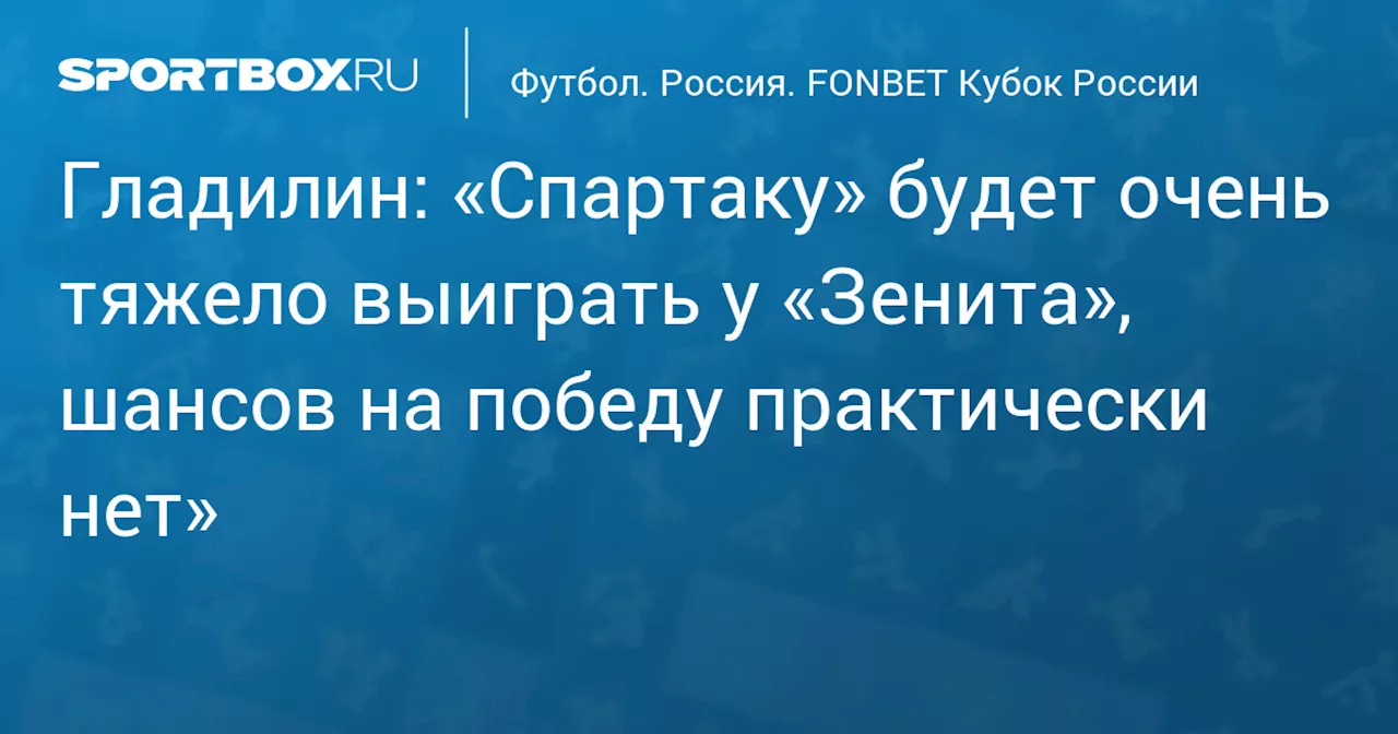 Гладилин: «Спартаку» будет очень тяжело выиграть у «Зенита», шансов на победу практически нет»