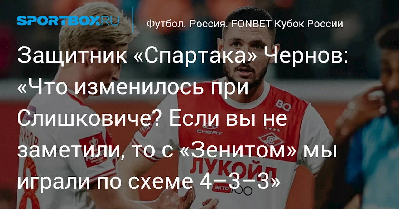 Защитник «Спартака» Чернов: «Что изменилось при Слишковиче? Если вы не заметили, то с «Зенитом» мы играли по схеме 4–3–3»