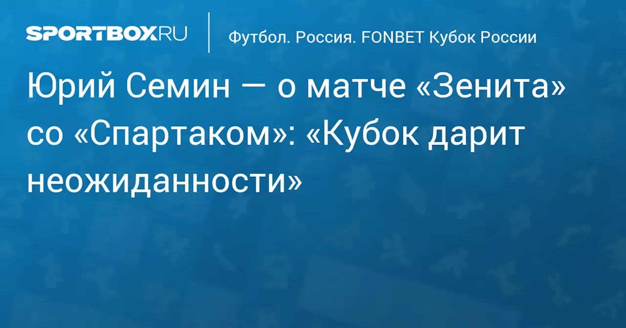 Юрий Семин — о матче «Зенита» со «Спартаком»: «Кубок дарит неожиданности»