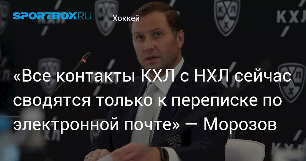 «Все контакты КХЛ с НХЛ сейчас сводятся только к переписке по электронной почте» — Морозов