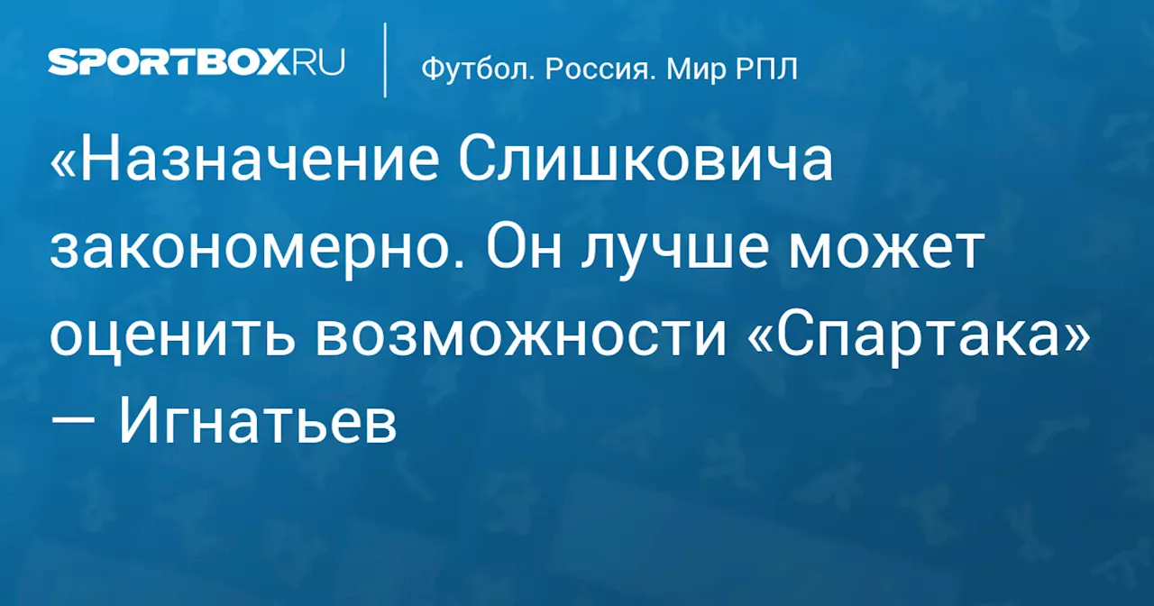 «Назначение Слишковича закономерно. Он лучше может оценить возможности «Спартака» — Игнатьев