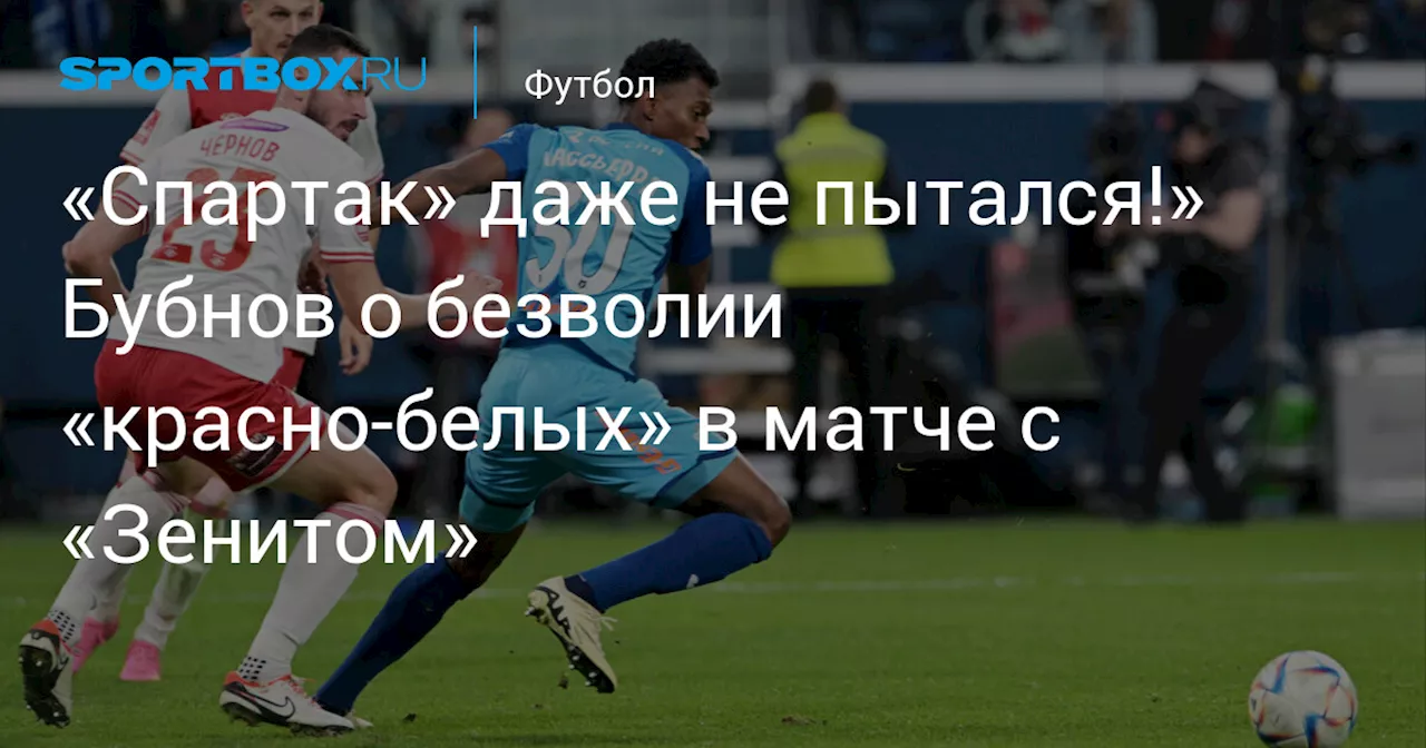 «Спартак» даже не пытался!» Бубнов о безволии «красно-белых» в матче с «Зенитом»