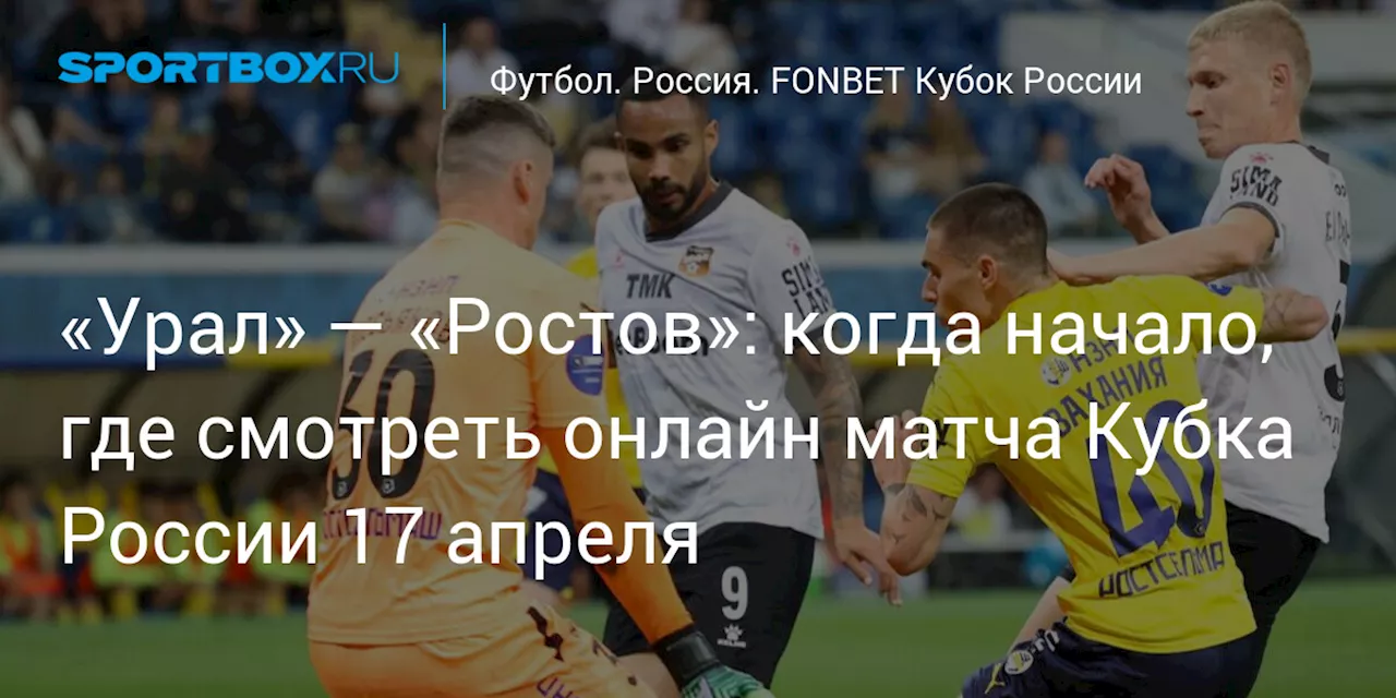 «Урал» — «Ростов»: когда начало, где смотреть онлайн матча Кубка России 17 апреля