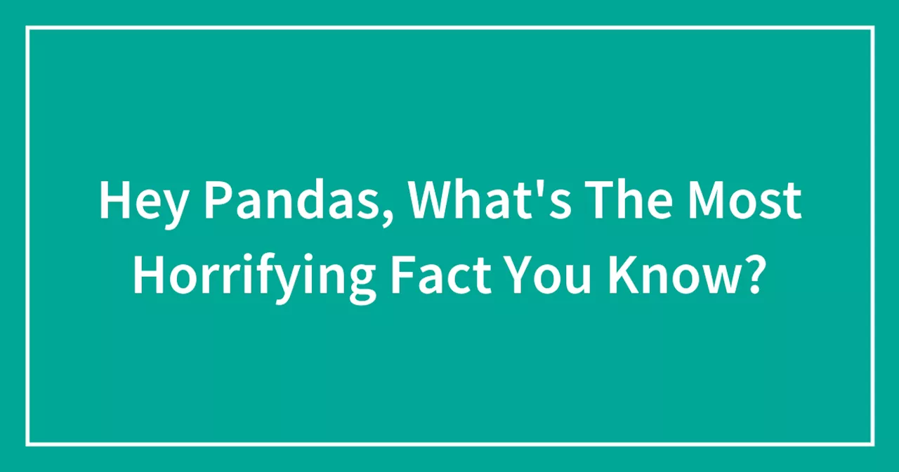 Hey Pandas, What's The Most Horrifying Fact You Know?