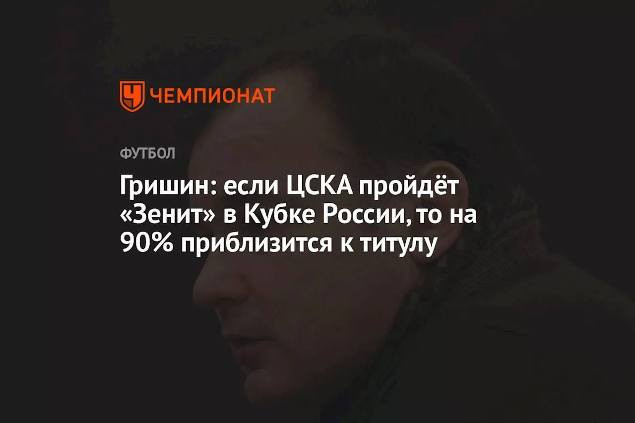 Гришин: если ЦСКА пройдёт «Зенит» в Кубке России, то на 90% приблизится к титулу