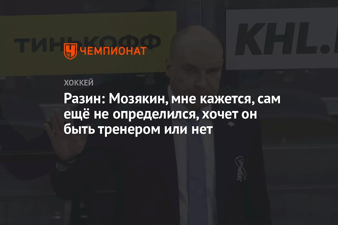 Разин: Мозякин, мне кажется, сам ещё не определился, хочет он быть тренером или нет