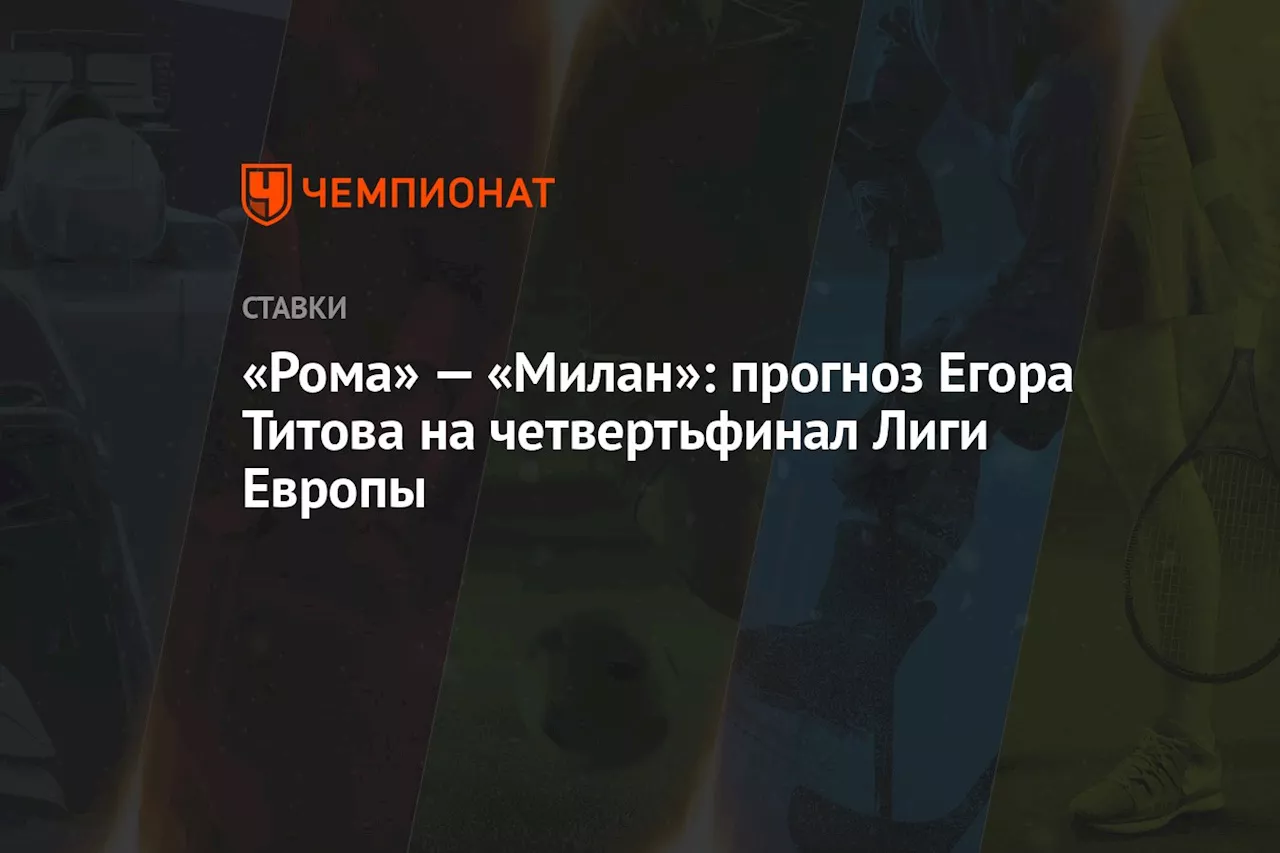 «Рома» — «Милан»: прогноз Егора Титова на четвертьфинал Лиги Европы