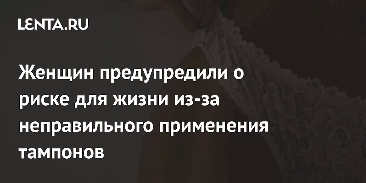 Женщин предупредили о риске для жизни из-за неправильного применения тампонов