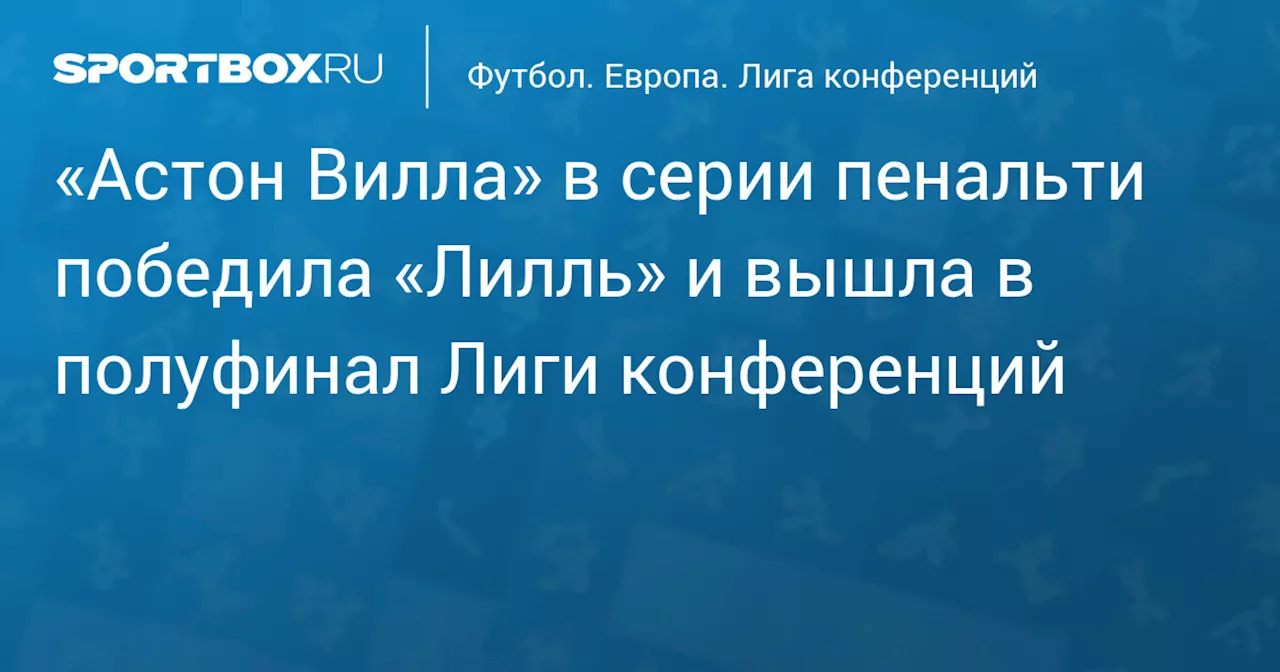 «Астон Вилла» в серии пенальти победила «Лилль» и вышла в полуфинал Лиги конференций