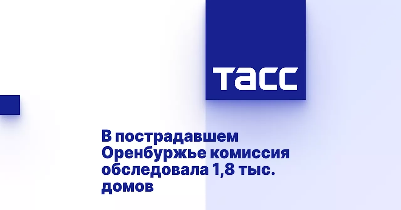 В пострадавшем Оренбуржье комиссия обследовала 1,8 тыс. домов