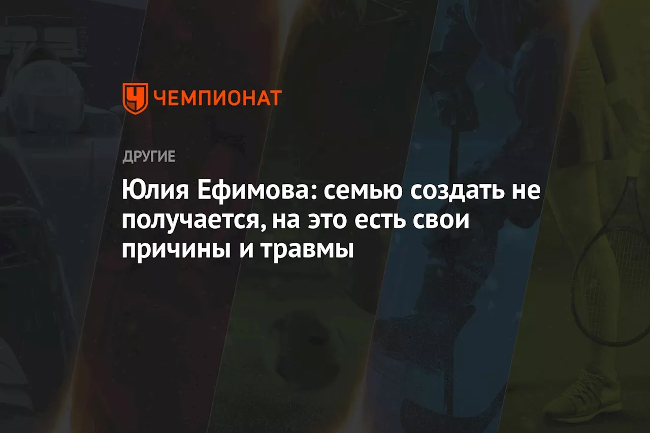 Юлия Ефимова: семью создать не получается, на это есть свои причины и травмы