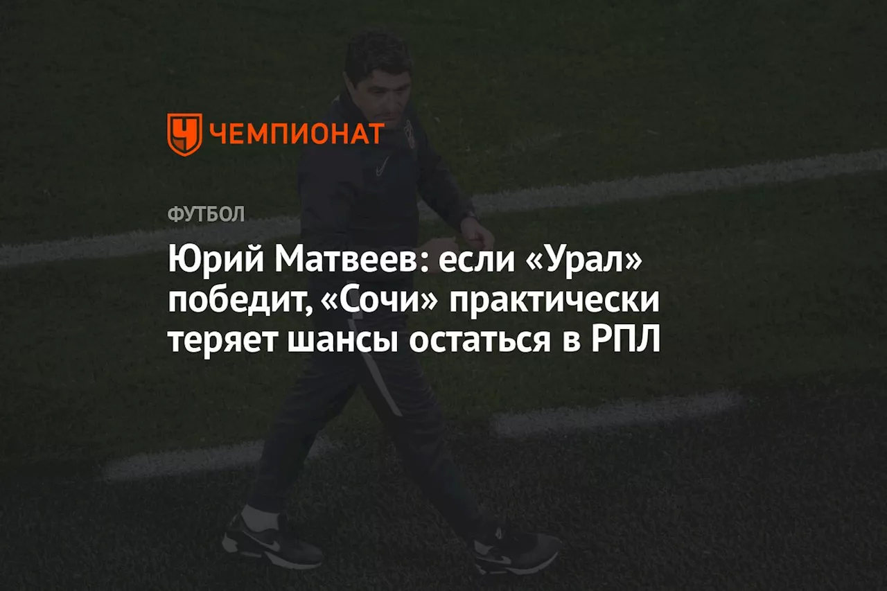 Юрий Матвеев: если «Урал» победит, «Сочи» практически теряет шансы остаться в РПЛ