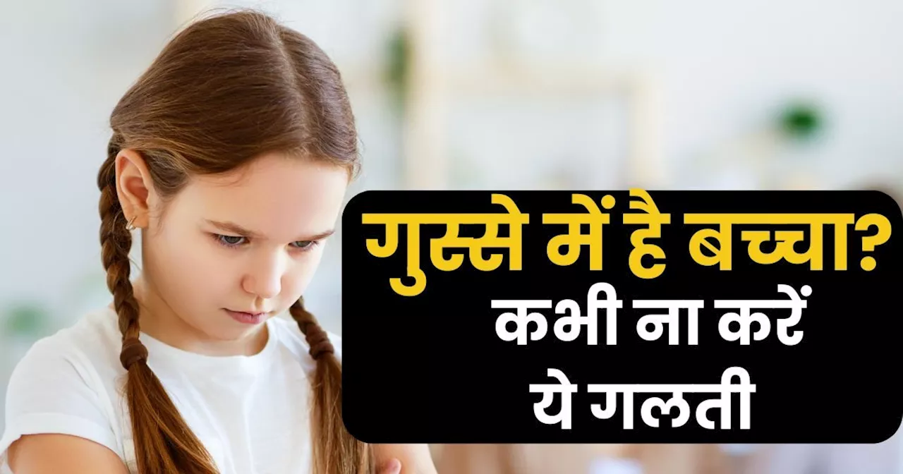 गुस्‍से में हो बच्‍चा तो कभी ना करें ये 7 हरकत, पेरेंट्स की ये गलतियां सुधारती नहीं, बिगाड़ देती हैं उनकी ज...