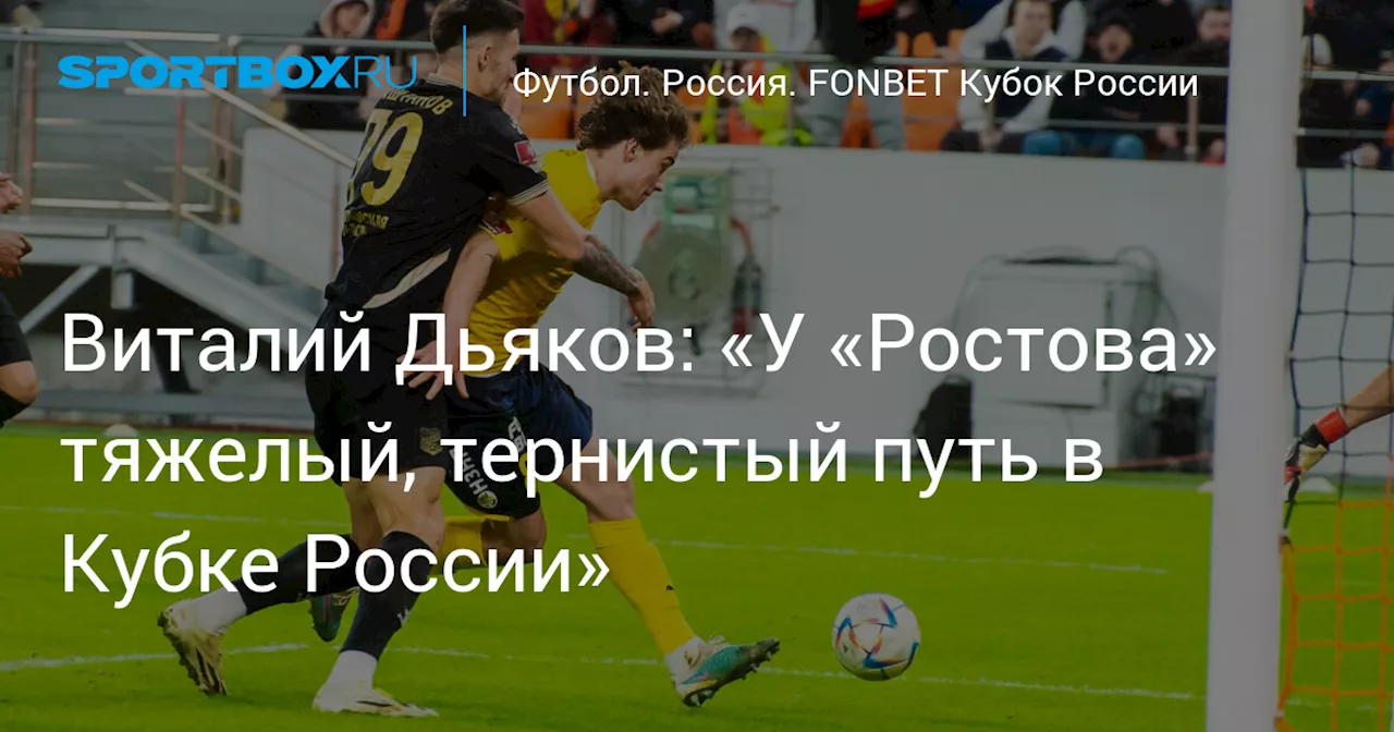 Виталий Дьяков: «У «Ростова» тяжелый, тернистый путь в Кубке России»