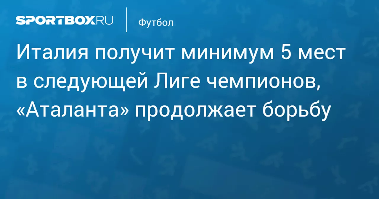 Италия получит минимум 5 мест в следующей Лиге чемпионов, «Аталанта» продолжает борьбу