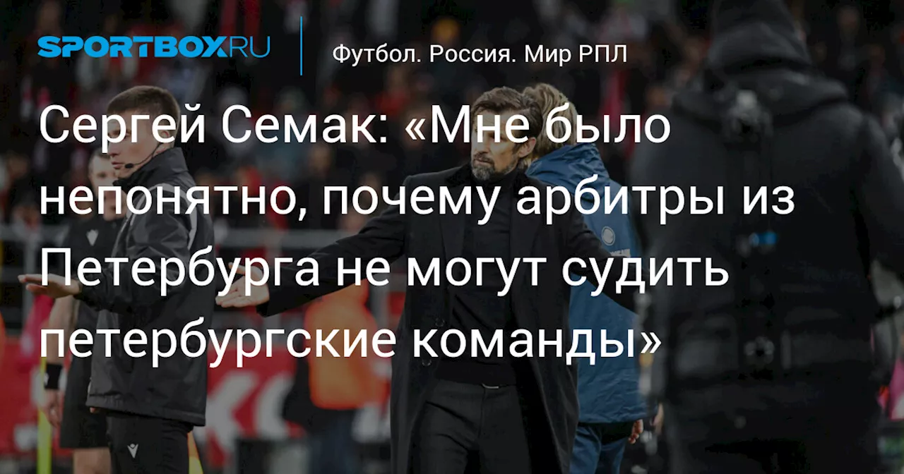 Сергей Семак: «Мне было непонятно, почему арбитры из Петербурга не могут судить петербургские команды»