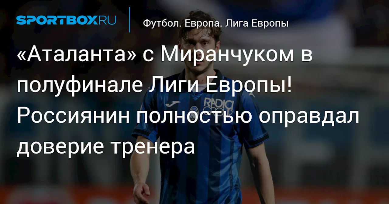 «Аталанта» с Миранчуком в полуфинале Лиги Европы! Россиянин полностью оправдал доверие тренера