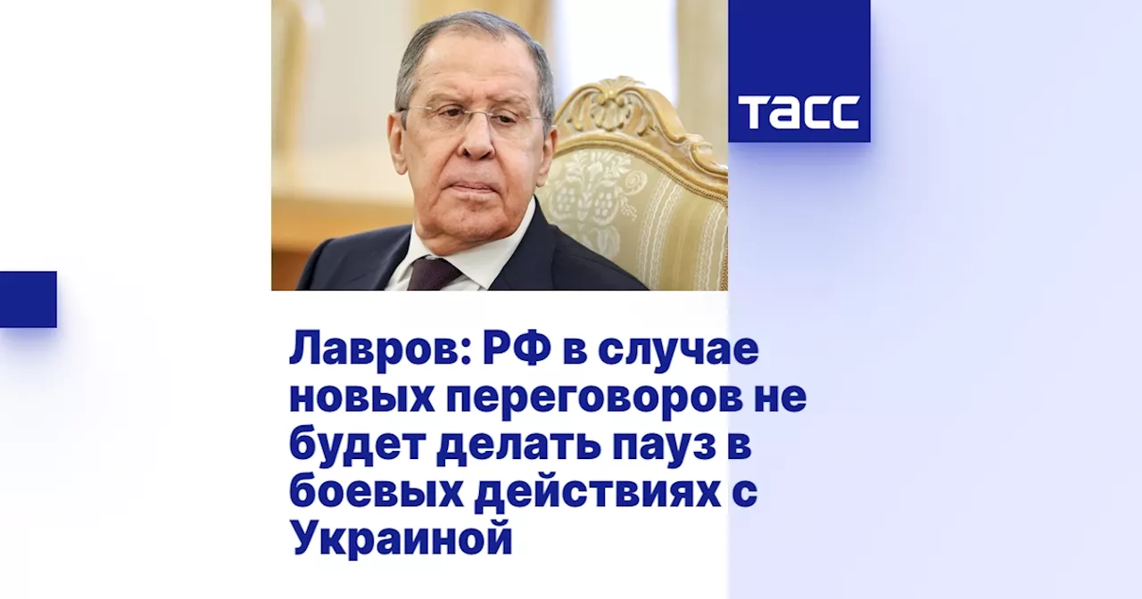 Лавров: РФ в случае новых переговоров не будет делать пауз в боевых действиях с Украиной