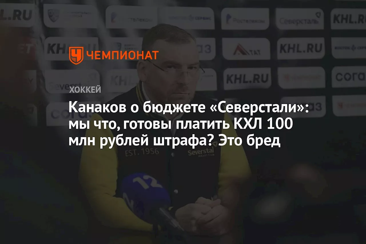 Канаков о бюджете «Северстали»: мы что, готовы платить КХЛ 100 млн рублей штрафа? Это бред