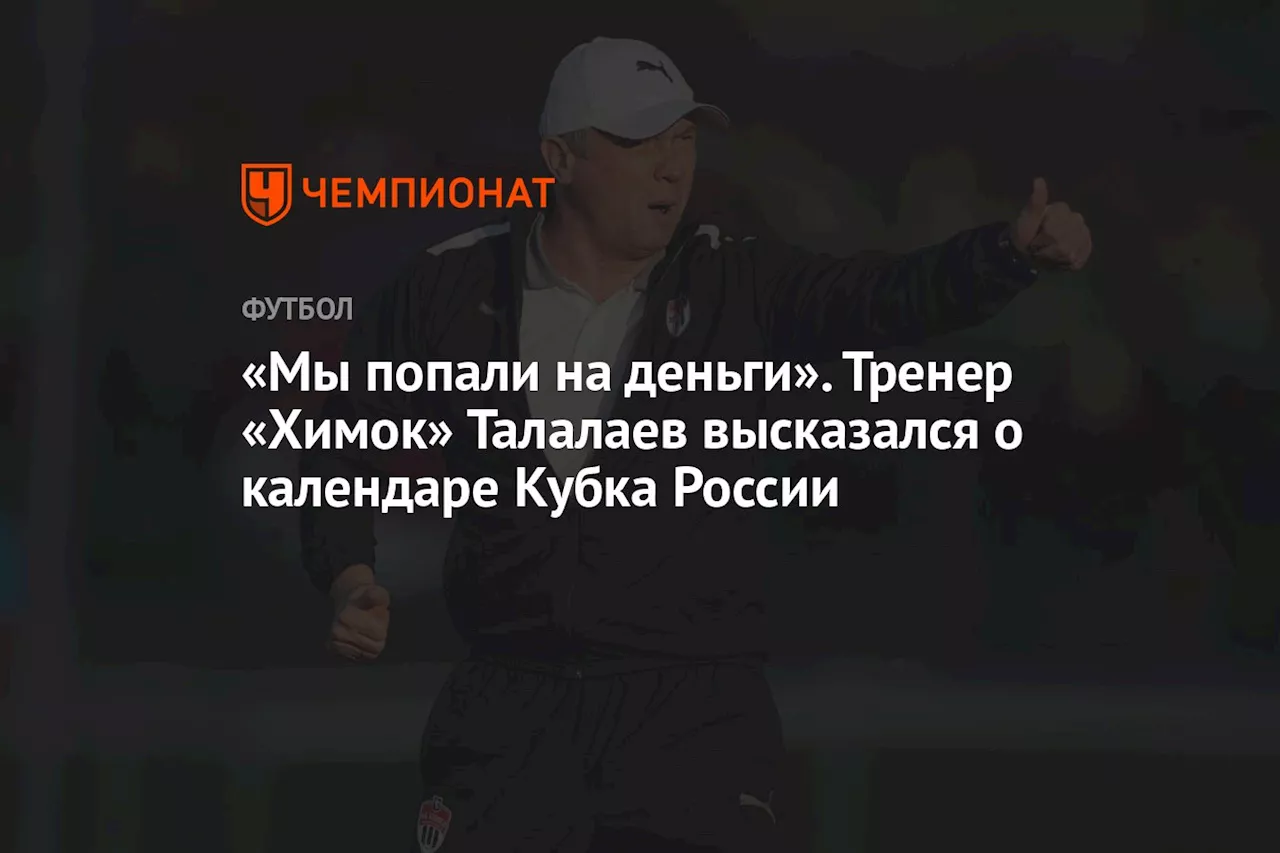 «Мы попали на деньги». Тренер «Химок» Талалаев высказался о календаре Кубка России