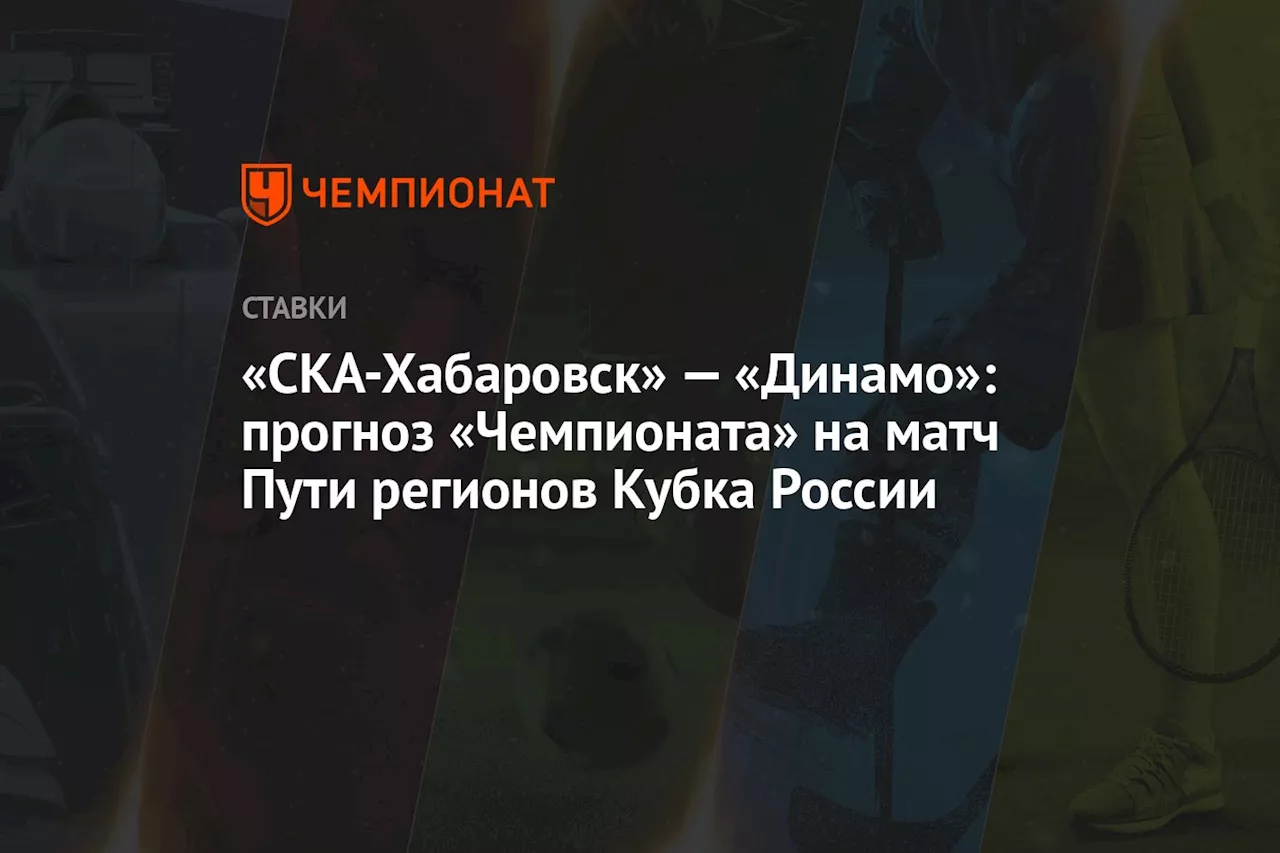 «СКА-Хабаровск» — «Динамо»: прогноз «Чемпионата» на матч Пути регионов Кубка России