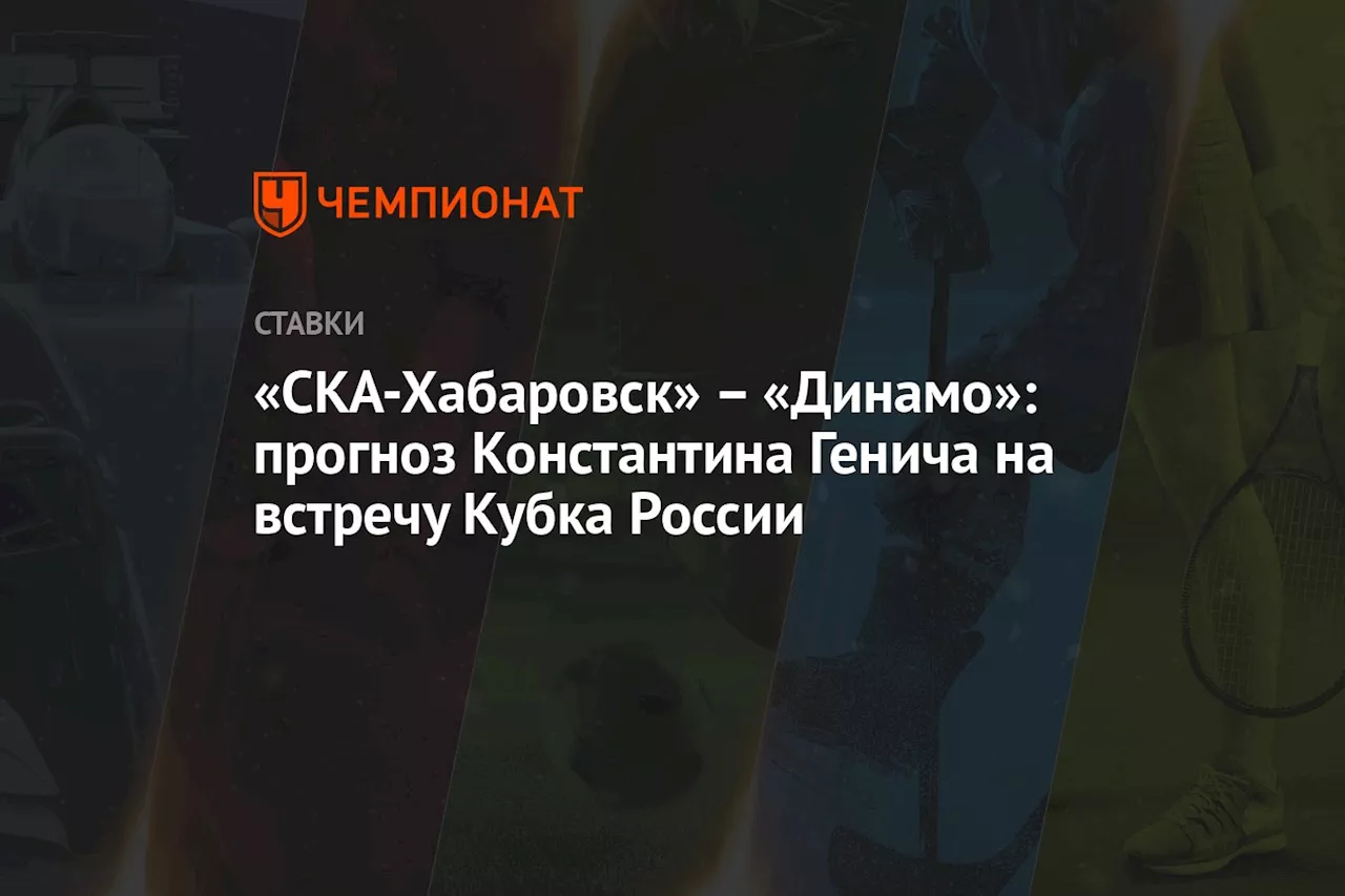 «СКА-Хабаровск» — «Динамо»: прогноз Константина Генича на встречу Кубка России