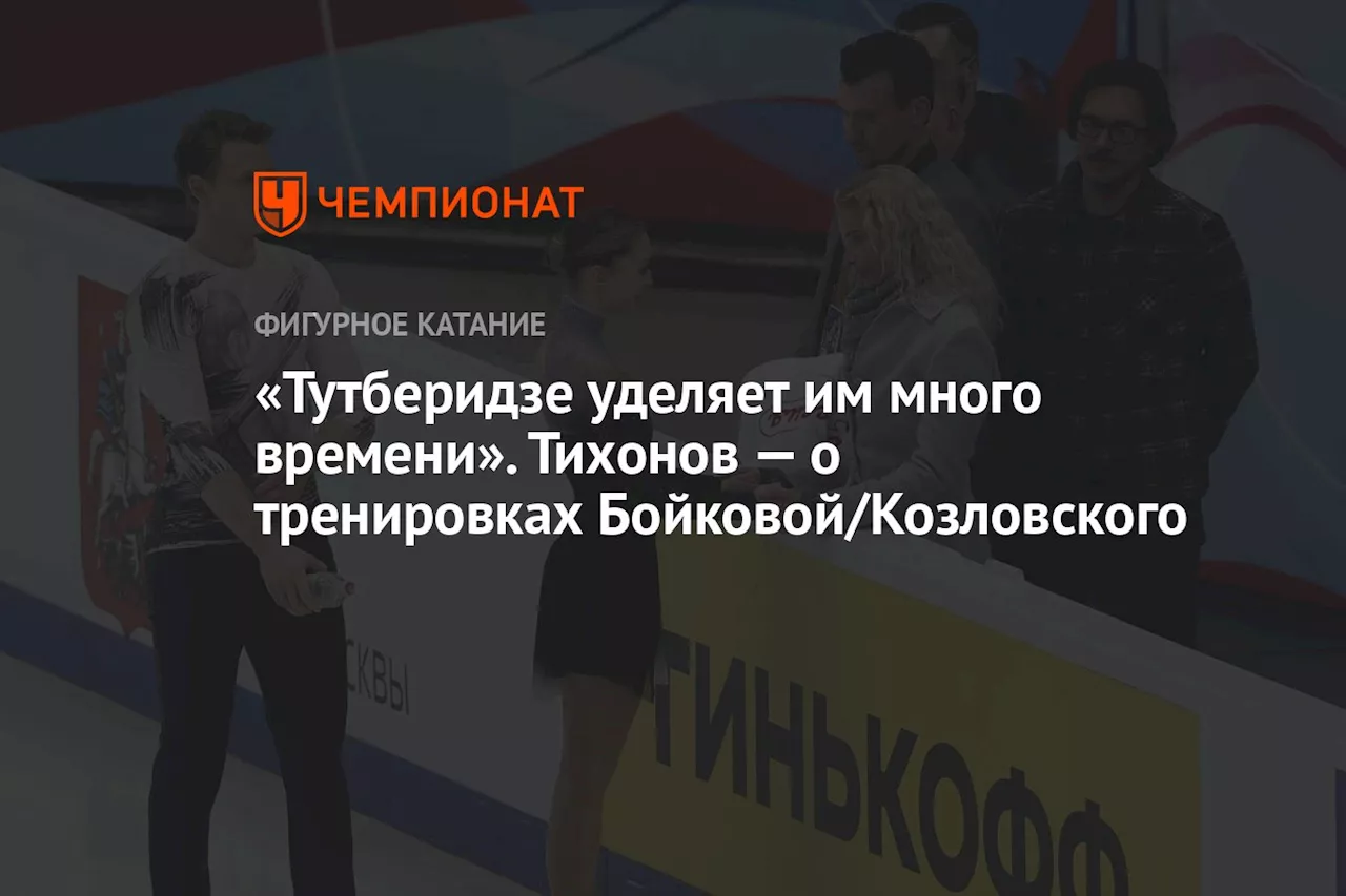 «Тутберидзе уделяет им много времени». Тихонов — о тренировках Бойковой/Козловского