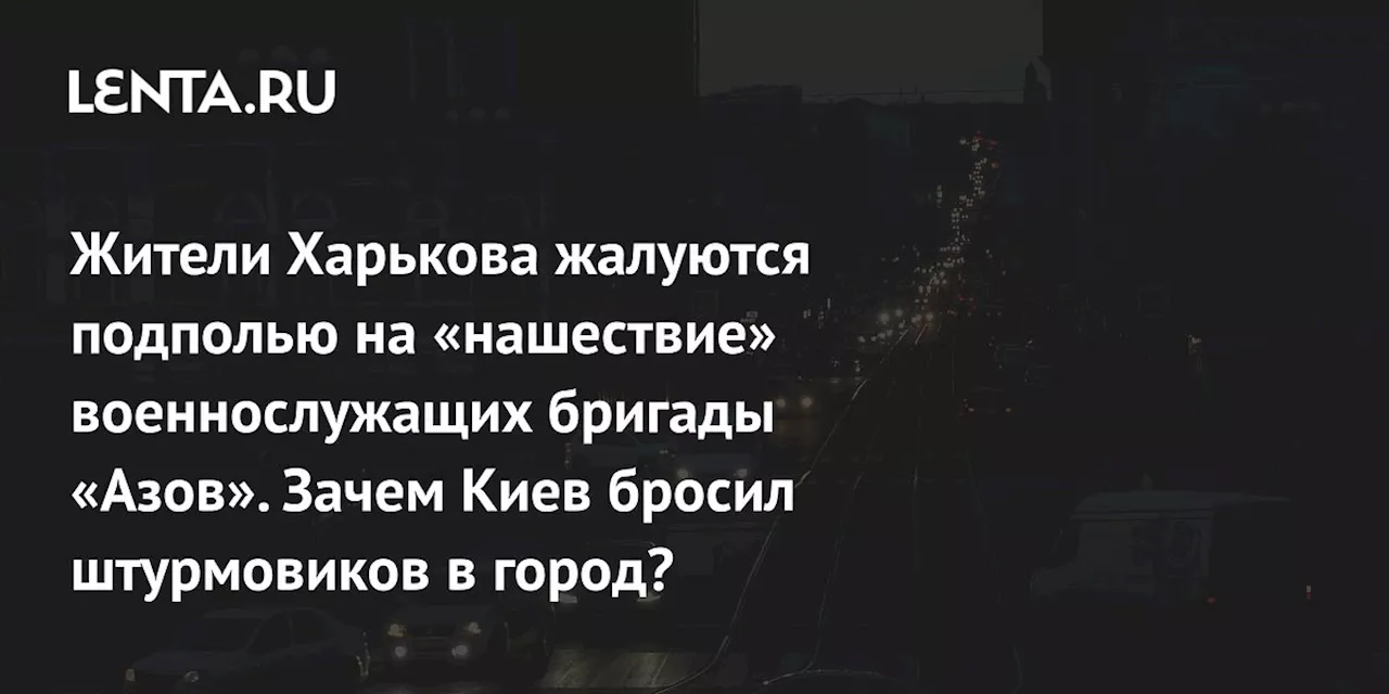 Жители Харькова жалуются подполью на «нашествие» военнослужащих бригады «Азов». Зачем Киев бросил штурмовиков в город?