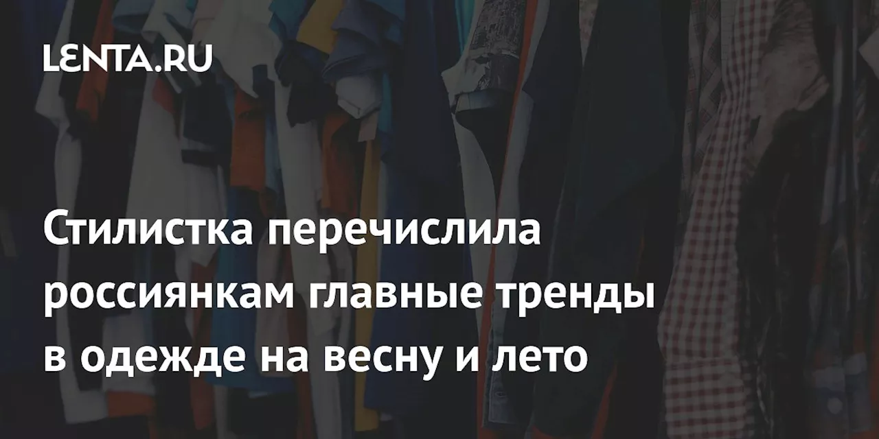 Стилистка перечислила россиянкам главные тренды в одежде на весну и лето