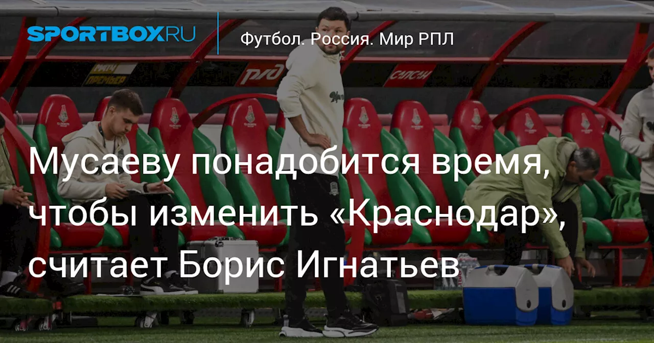 Мусаеву понадобится время, чтобы изменить «Краснодар», считает Борис Игнатьев