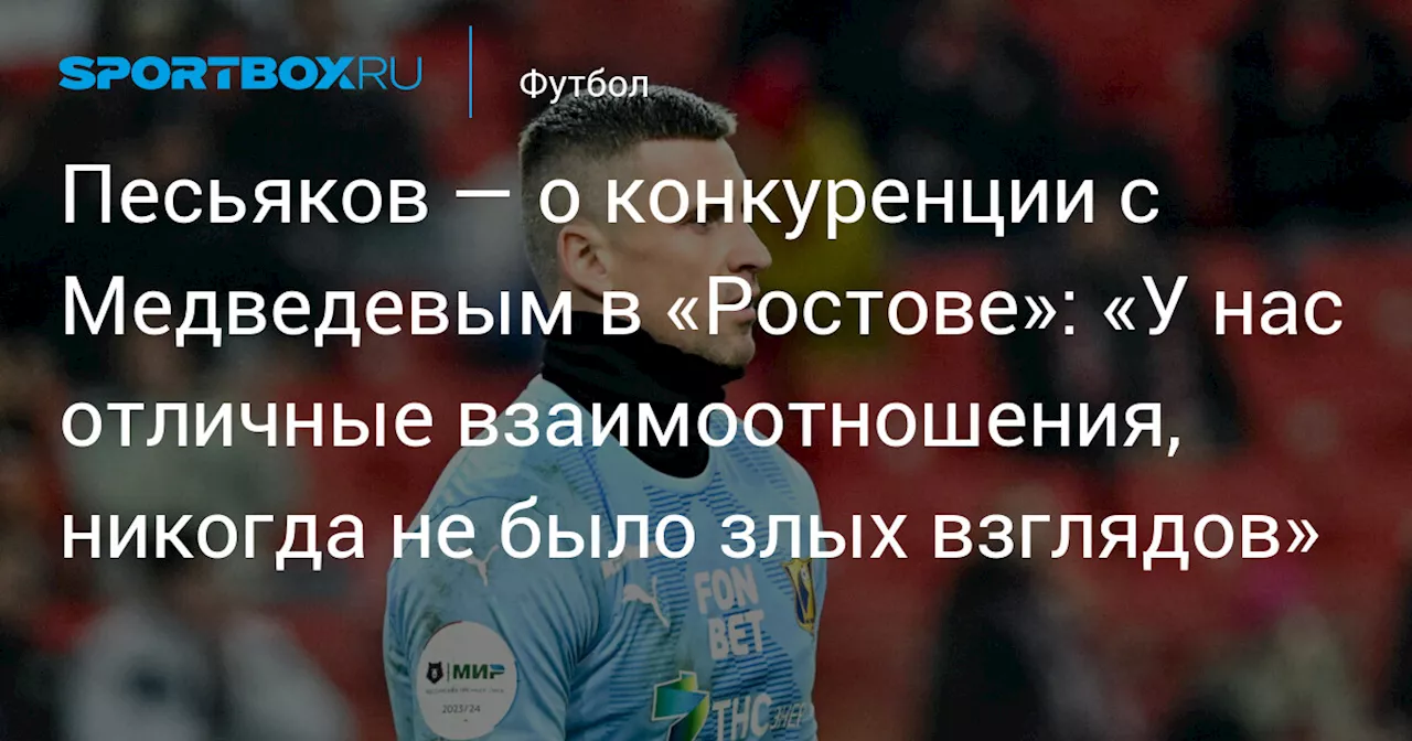 Песьяков — о конкуренции с Медведевым в «Ростове»: «У нас отличные взаимоотношения, никогда не было злых взглядов»