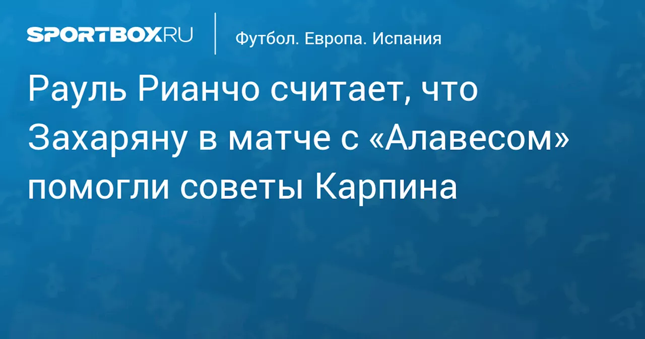 Рауль Рианчо считает, что Захаряну в матче с «Алавесом» помогли советы Карпина