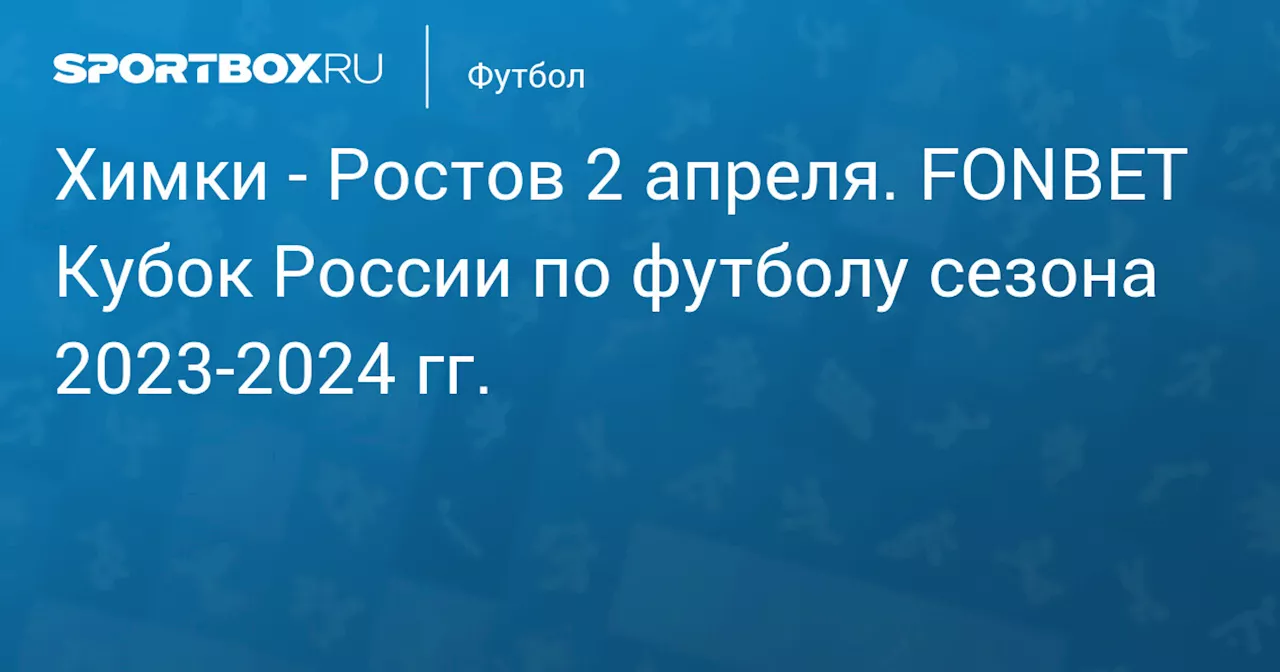  Ростов 2 апреля. FONBET Кубок России по футболу сезона 2023-2024 гг.. Протокол матча