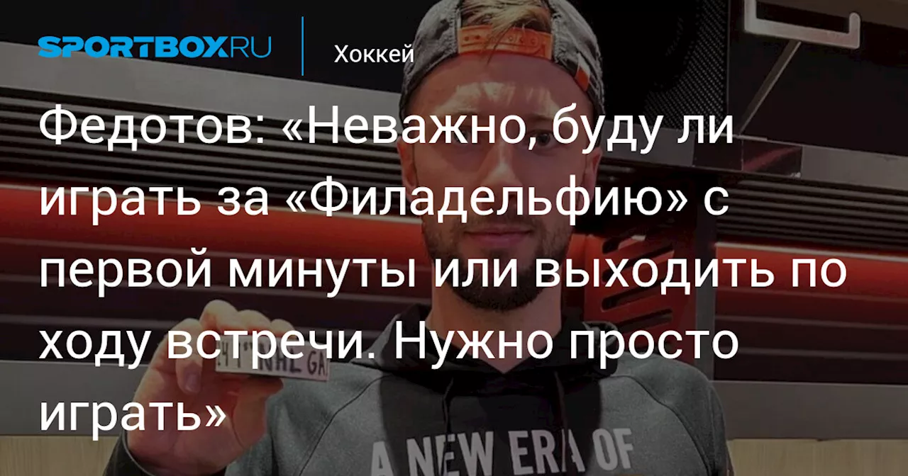 Федотов: «Неважно, буду ли играть за «Филадельфию» с первой минуты или выходить по ходу встречи. Нужно просто играть»