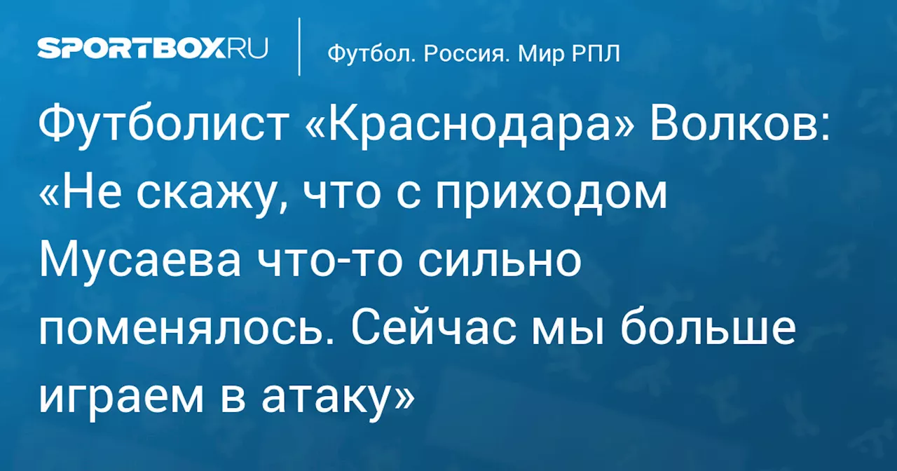 Футболист «Краснодара» Волков: «Не скажу, что с приходом Мусаева что‑то сильно поменялось. Сейчас мы больше играем в атаку»