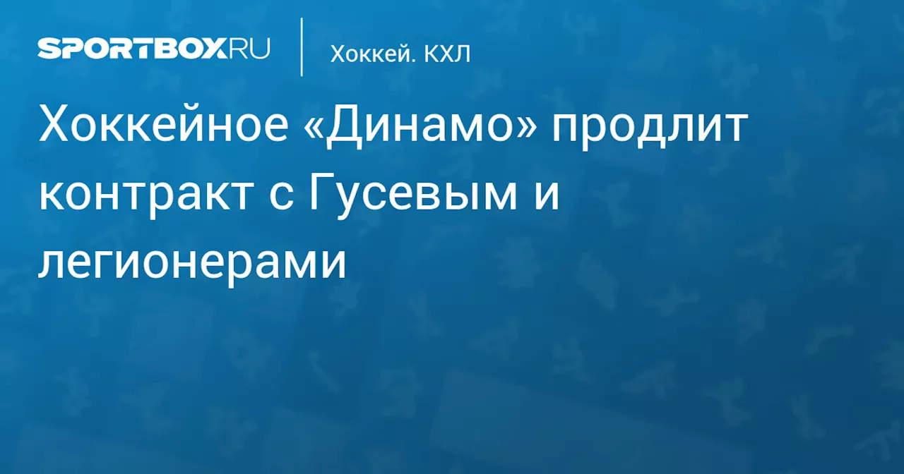 Хоккейное «Динамо» продлит контракт с Гусевым и легионерами