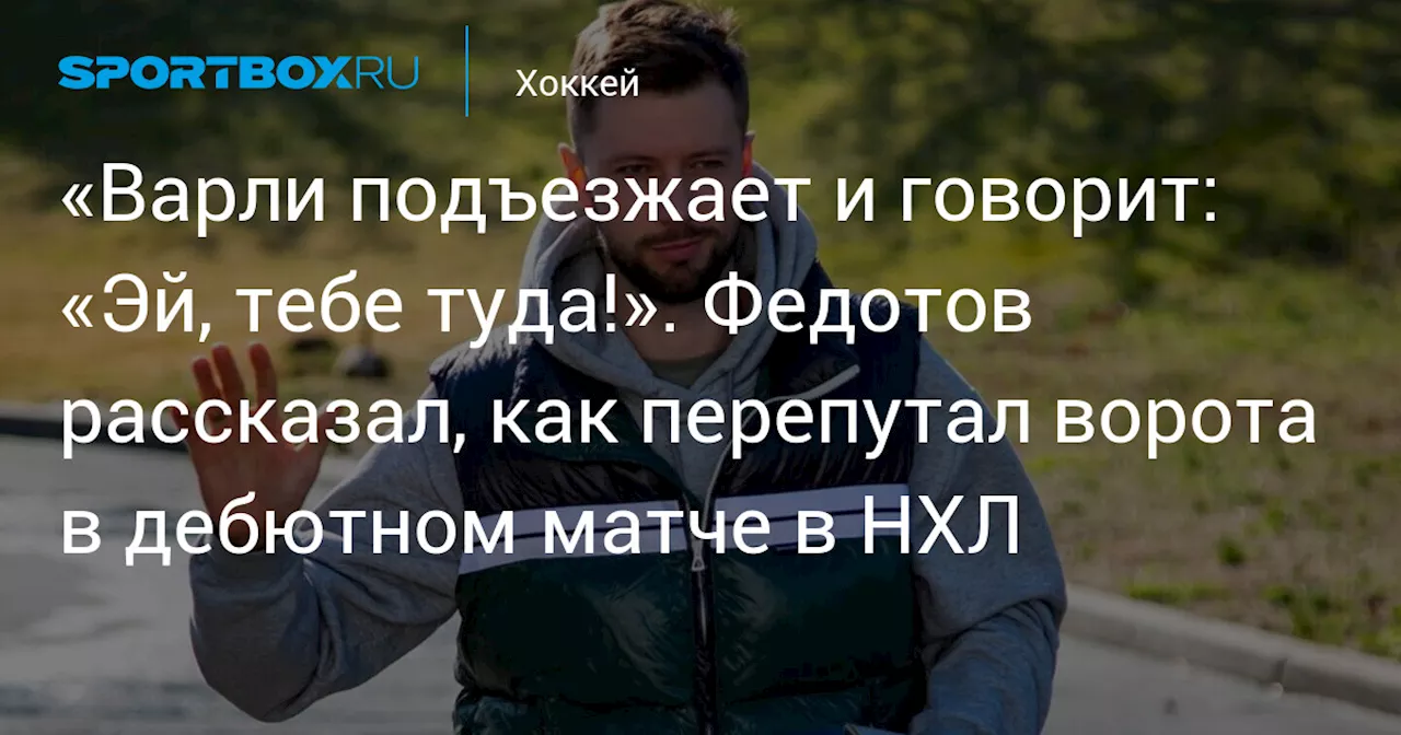 «Варли подъезжает и говорит: «Эй, тебе туда!». Федотов рассказал, как перепутал ворота в дебютном матче в НХЛ