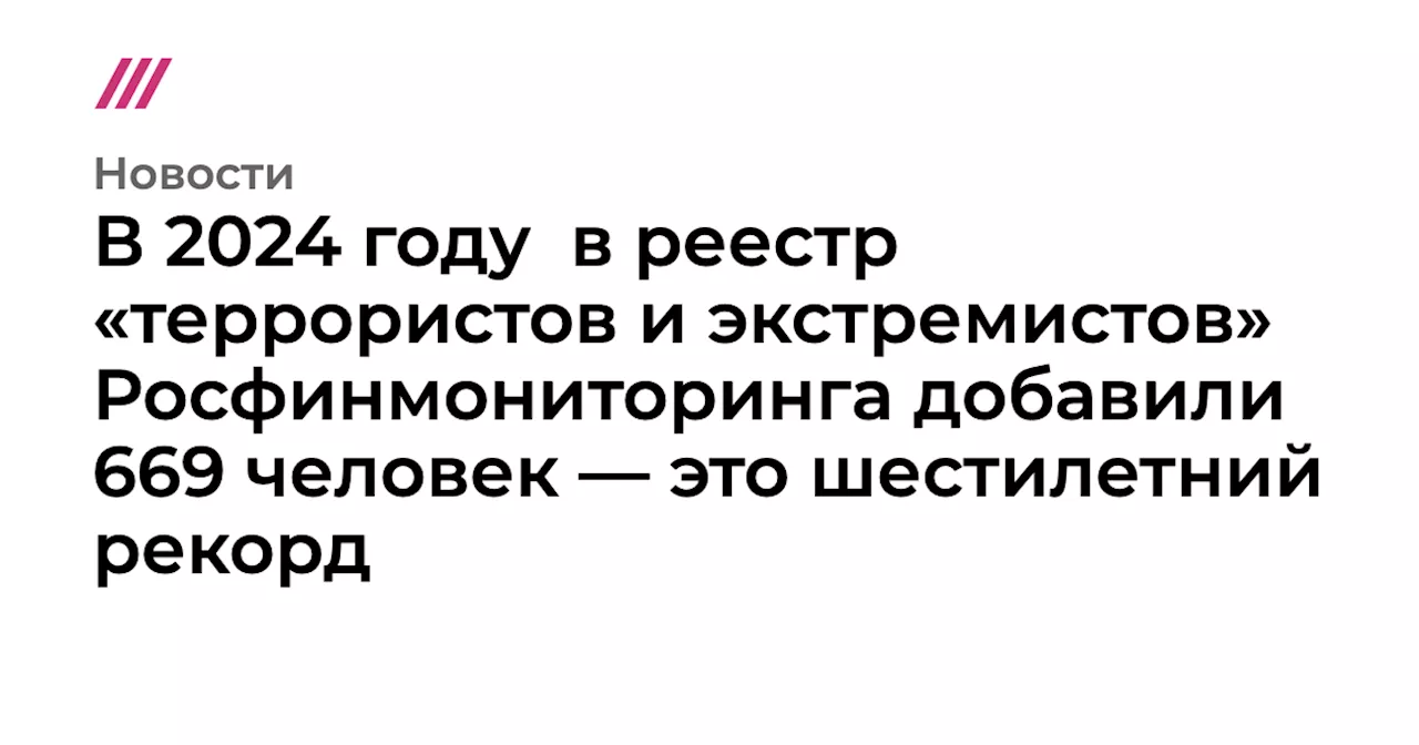 В 2024 году в реестр «террористов и экстремистов» Росфинмониторинга добавили 669 человек — это шестилетни...