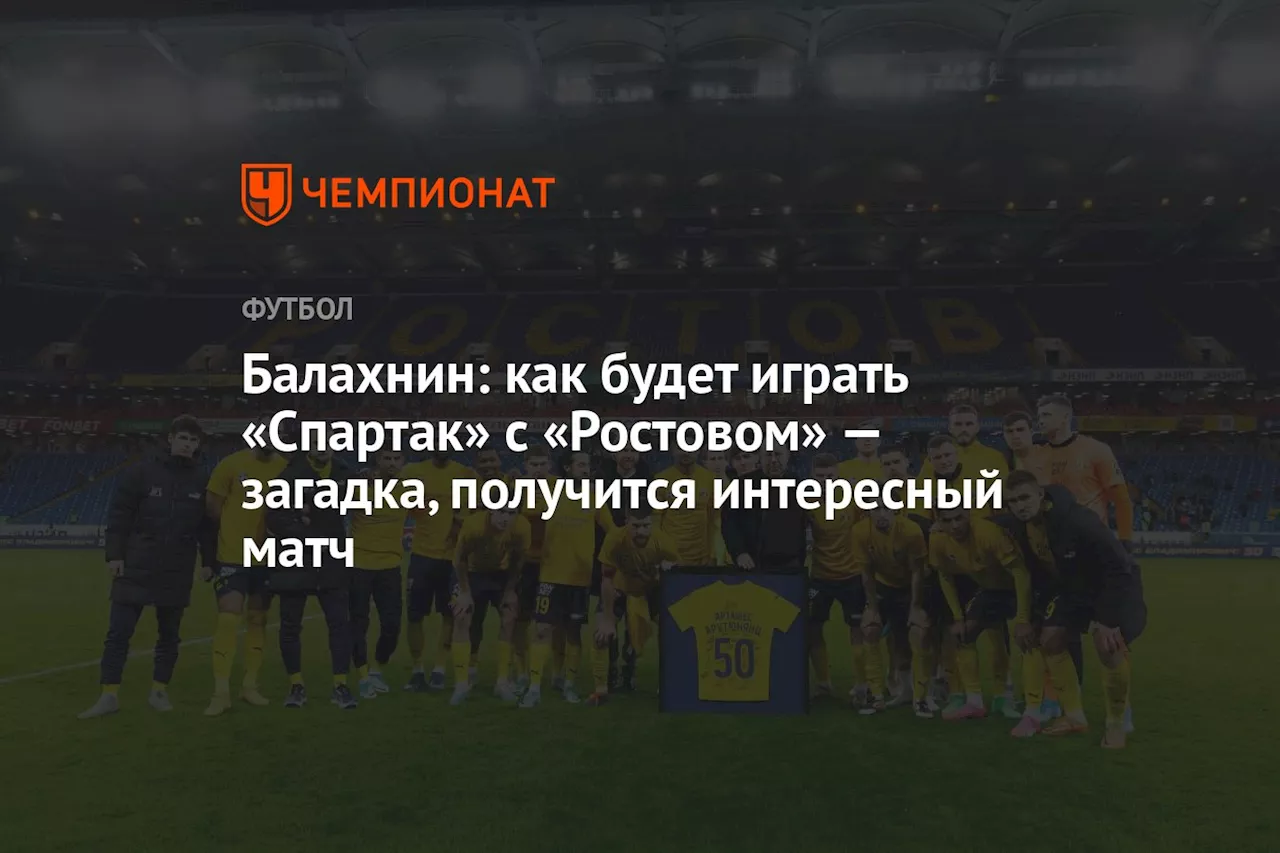 Балахнин: как будет играть «Спартак» с «Ростовом» — загадка, получится интересный матч