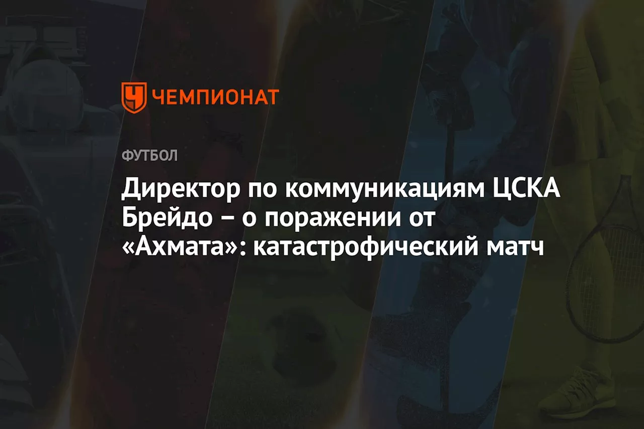 Директор по коммуникациям ЦСКА Брейдо — о поражении от «Ахмата»: катастрофический матч