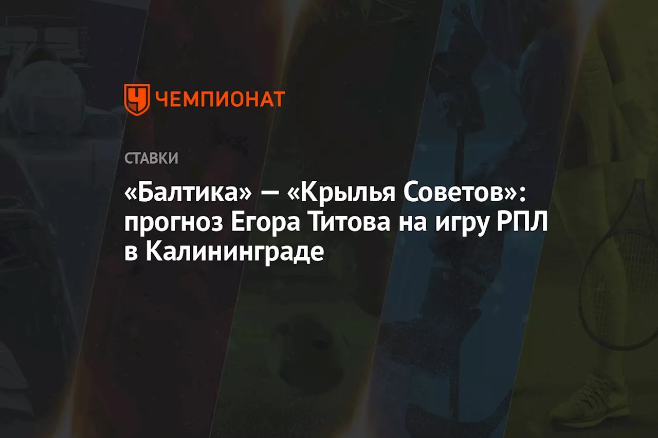 «Балтика» — «Крылья Советов»: прогноз Егора Титова на игру РПЛ в Калининграде